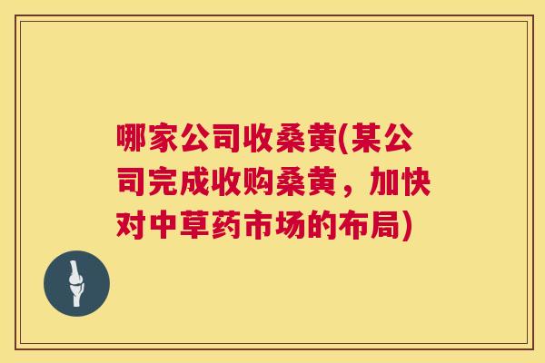 哪家公司收桑黄(某公司完成收购桑黄,加快对中草药市场的布局) 哪家公司收桑黄(某公司完成收购桑黄,加快对中草药市场的布局)
