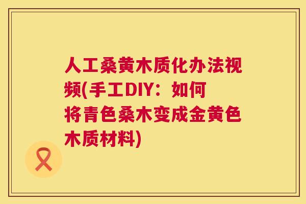 人工桑黄木质化办法视频(手工DIY:如何将青色桑木变成金黄色木质材料) 人工桑黄木质化办法视频(手工DIY:如何将青色桑木变成金黄色木质材料)