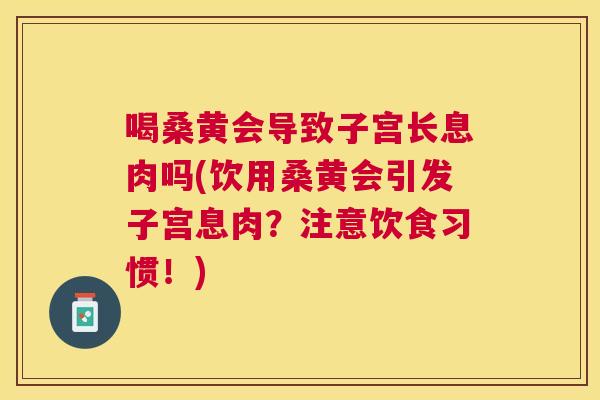 喝桑黄会导致子宫长息肉吗(饮用桑黄会引发子宫息肉?注意饮食习惯!) 喝桑黄会导致子宫长息肉吗(饮用桑黄会引发子宫息肉?注意饮食习惯!)