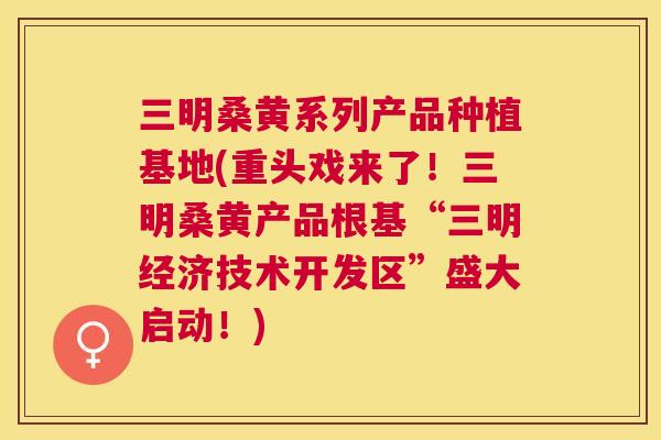 三明桑黄系列产品种植基地(重头戏来了!三明桑黄产品根基“三明经济技术开发区”盛大启动!) 三明桑黄系列产品种植基地(重头戏来了!三明桑黄产品根基“三明经济技术开发区”盛大启动!)