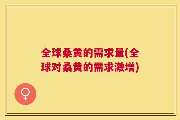 全球桑黄的需求量(全球对桑黄的需求激增) 全球桑黄的需求量(全球对桑黄的需求激增)