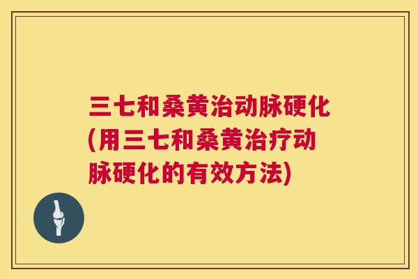 三七和桑黄(用三七和桑黄的有效方法) 三七和桑黄(用三七和桑黄的有效方法)