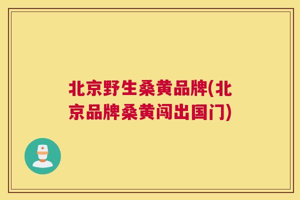 北京野生桑黄品牌(北京品牌桑黄闯出国门) 北京野生桑黄品牌(北京品牌桑黄闯出国门)