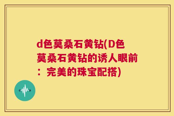 d色莫桑石黄钻(D色莫桑石黄钻的诱人眼前:完美的珠宝配搭) d色莫桑石黄钻(D色莫桑石黄钻的诱人眼前:完美的珠宝配搭)
