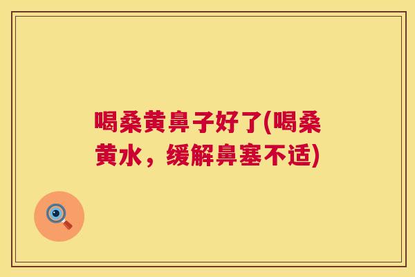 喝桑黄鼻子好了(喝桑黄水,缓解鼻塞不适) 喝桑黄鼻子好了(喝桑黄水,缓解鼻塞不适)