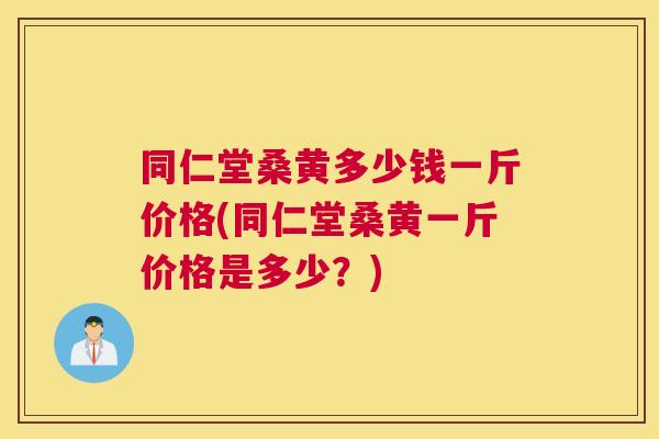 同仁堂桑黄多少钱一斤价格(同仁堂桑黄一斤价格是多少?) 同仁堂桑黄多少钱一斤价格(同仁堂桑黄一斤价格是多少?)