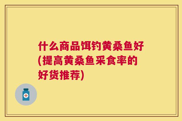 什么商品饵钓黄桑鱼好(提高黄桑鱼采食率的好货推荐) 什么商品饵钓黄桑鱼好(提高黄桑鱼采食率的好货推荐)