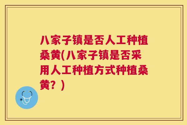 八家子镇是否人工种植桑黄(八家子镇是否采用人工种植方式种植桑黄?) 八家子镇是否人工种植桑黄(八家子镇是否采用人工种植方式种植桑黄?)