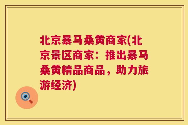 北京暴马桑黄商家(北京景区商家:推出暴马桑黄精品商品,助力旅游经济) 北京暴马桑黄商家(北京景区商家:推出暴马桑黄精品商品,助力旅游经济)