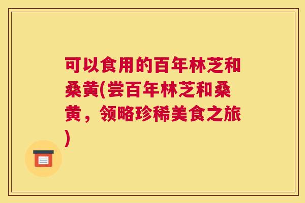 可以食用的百年林芝和桑黄(尝百年林芝和桑黄,领略珍稀美食之旅) 可以食用的百年林芝和桑黄(尝百年林芝和桑黄,领略珍稀美食之旅)