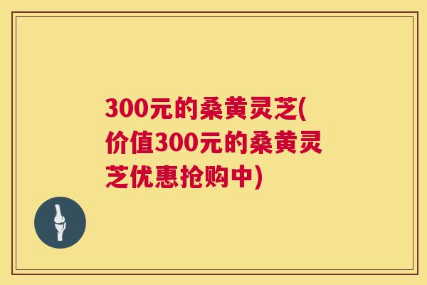 300元的桑黄灵芝(价值300元的桑黄灵芝优惠抢购中) 300元的桑黄灵芝(价值300元的桑黄灵芝优惠抢购中)