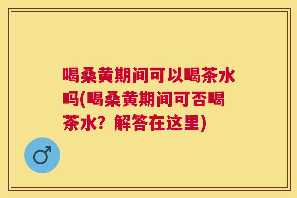喝桑黄期间可以喝茶水吗(喝桑黄期间可否喝茶水?解答在这里) 喝桑黄期间可以喝茶水吗(喝桑黄期间可否喝茶水?解答在这里)