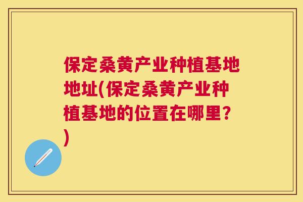 保定桑黄产业种植基地地址(保定桑黄产业种植基地的位置在哪里?) 保定桑黄产业种植基地地址(保定桑黄产业种植基地的位置在哪里?)