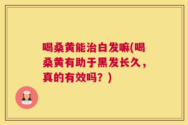 喝桑黄能白发嘛(喝桑黄有助于黑发长久,真的有效吗?) 喝桑黄能白发嘛(喝桑黄有助于黑发长久,真的有效吗?)