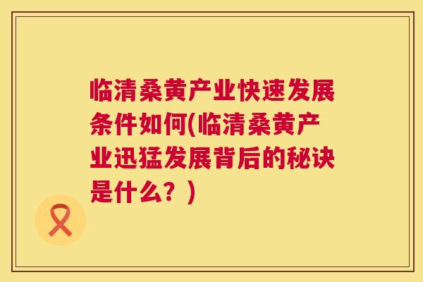 临清桑黄产业快速发展条件如何(临清桑黄产业迅猛发展背后的秘诀是什么?) 临清桑黄产业快速发展条件如何(临清桑黄产业迅猛发展背后的秘诀是什么?)