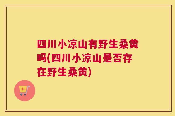 四川小凉山有野生桑黄吗(四川小凉山是否存在野生桑黄) 四川小凉山有野生桑黄吗(四川小凉山是否存在野生桑黄)