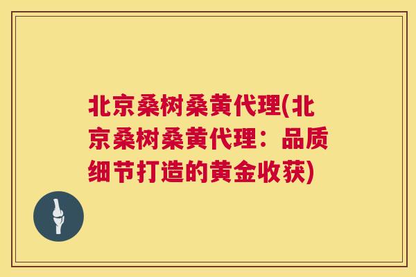 北京桑树桑黄代理(北京桑树桑黄代理:品质细节打造的黄金收获) 北京桑树桑黄代理(北京桑树桑黄代理:品质细节打造的黄金收获)