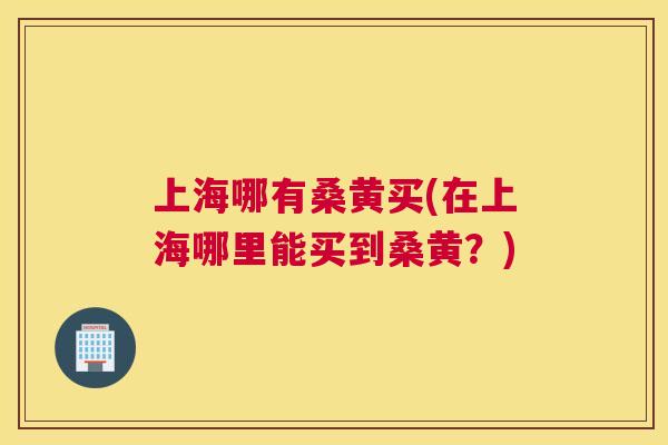 上海哪有桑黄买(在上海哪里能买到桑黄?) 上海哪有桑黄买(在上海哪里能买到桑黄?)