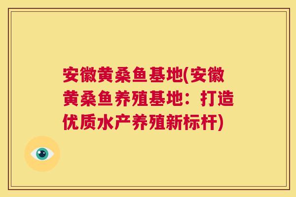 安徽黄桑鱼基地(安徽黄桑鱼养殖基地:打造优质水产养殖新标杆) 安徽黄桑鱼基地(安徽黄桑鱼养殖基地:打造优质水产养殖新标杆)