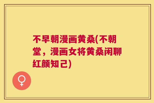 不早朝漫画黄桑(不朝堂,漫画女将黄桑闲聊红颜知己) 不早朝漫画黄桑(不朝堂,漫画女将黄桑闲聊红颜知己)