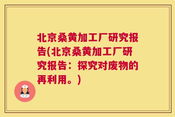 北京桑黄加工厂研究报告(北京桑黄加工厂研究报告:探究对废物的再利用。) 北京桑黄加工厂研究报告(北京桑黄加工厂研究报告:探究对废物的再利用。)