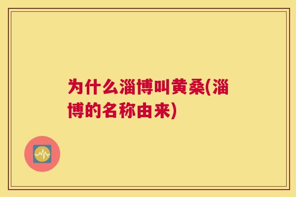 为什么淄博叫黄桑(淄博的名称由来) 为什么淄博叫黄桑(淄博的名称由来)