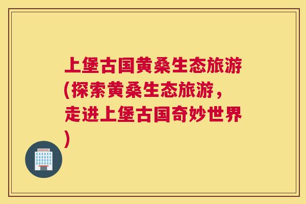 上堡古国黄桑生态旅游(探索黄桑生态旅游，走进上堡古国奇妙世界)