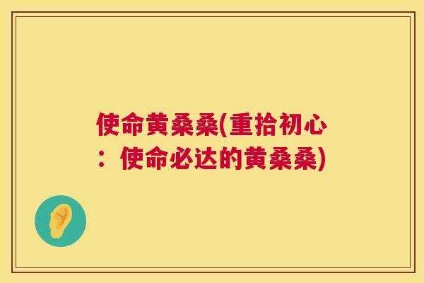 使命黄桑桑(重拾初心:使命必达的黄桑桑) 使命黄桑桑(重拾初心:使命必达的黄桑桑)