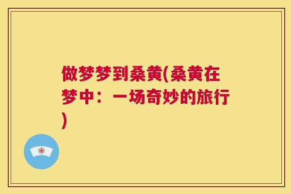 做梦梦到桑黄(桑黄在梦中:一场奇妙的旅行) 做梦梦到桑黄(桑黄在梦中:一场奇妙的旅行)