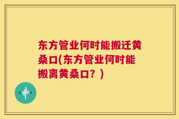 东方管业何时能搬迁黄桑口(东方管业何时能搬离黄桑口?) 东方管业何时能搬迁黄桑口(东方管业何时能搬离黄桑口?)