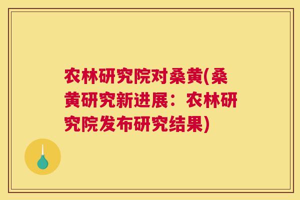 农林研究院对桑黄(桑黄研究新进展:农林研究院发布研究结果) 农林研究院对桑黄(桑黄研究新进展:农林研究院发布研究结果)