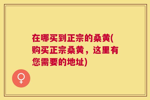 在哪买到正宗的桑黄(购买正宗桑黄,这里有您需要的地址) 在哪买到正宗的桑黄(购买正宗桑黄,这里有您需要的地址)