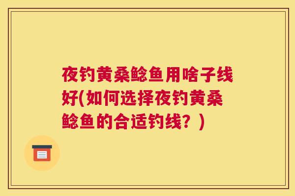 夜钓黄桑鲶鱼用啥子线好(如何选择夜钓黄桑鲶鱼的合适钓线?) 夜钓黄桑鲶鱼用啥子线好(如何选择夜钓黄桑鲶鱼的合适钓线?)