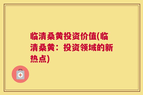 临清桑黄投资价值(临清桑黄:投资领域的新热点) 临清桑黄投资价值(临清桑黄:投资领域的新热点)