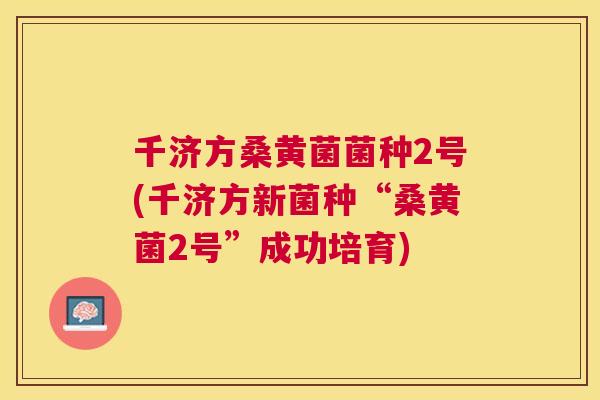 千济方桑黄菌菌种2号(千济方新菌种“桑黄菌2号”成功培育) 千济方桑黄菌菌种2号(千济方新菌种“桑黄菌2号”成功培育)