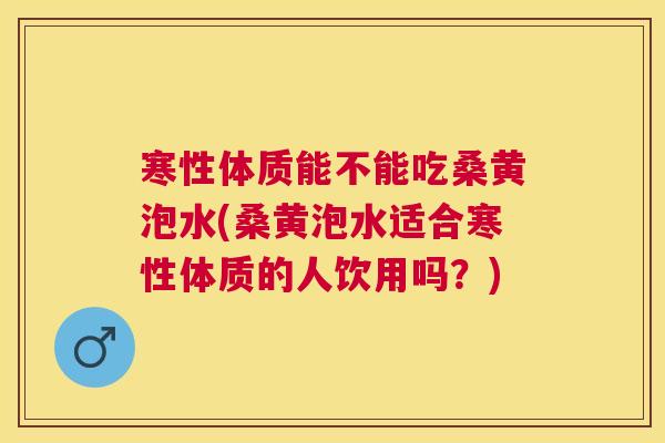 寒性体质能不能吃桑黄泡水(桑黄泡水适合寒性体质的人饮用吗?) 寒性体质能不能吃桑黄泡水(桑黄泡水适合寒性体质的人饮用吗?)