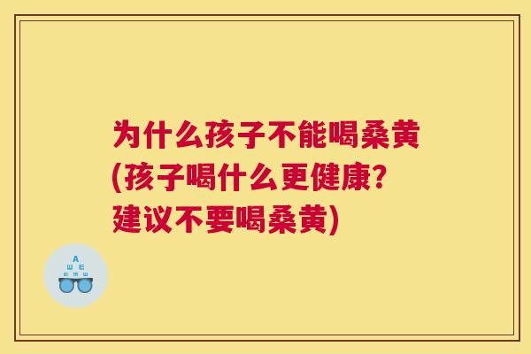为什么孩子不能喝桑黄(孩子喝什么更健康?建议不要喝桑黄) 为什么孩子不能喝桑黄(孩子喝什么更健康?建议不要喝桑黄)