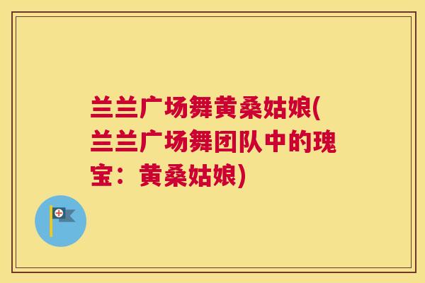 兰兰广场舞黄桑姑娘(兰兰广场舞团队中的瑰宝:黄桑姑娘) 兰兰广场舞黄桑姑娘(兰兰广场舞团队中的瑰宝:黄桑姑娘)