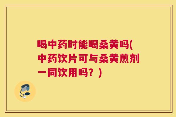 喝时能喝桑黄吗(饮片可与桑黄煎剂一同饮用吗?) 喝时能喝桑黄吗(饮片可与桑黄煎剂一同饮用吗?)