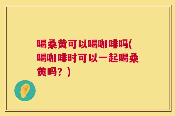 喝桑黄可以喝咖啡吗(喝咖啡时可以一起喝桑黄吗?) 喝桑黄可以喝咖啡吗(喝咖啡时可以一起喝桑黄吗?)