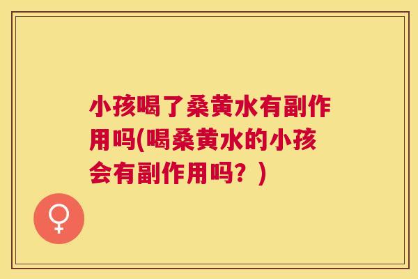 小孩喝了桑黄水有副作用吗(喝桑黄水的小孩会有副作用吗?) 小孩喝了桑黄水有副作用吗(喝桑黄水的小孩会有副作用吗?)