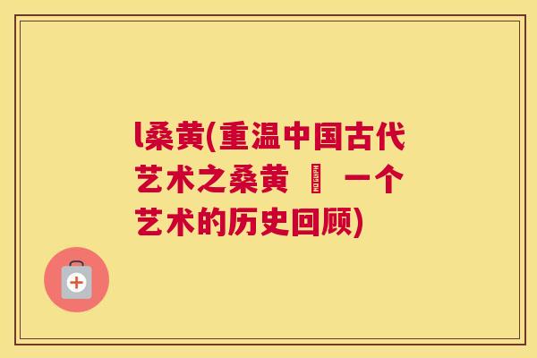 l桑黄(重温中国古代艺术之桑黄 – 一个艺术的历史回顾) l桑黄(重温中国古代艺术之桑黄 – 一个艺术的历史回顾)