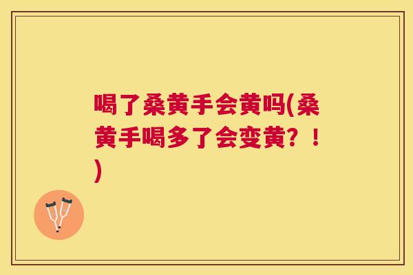 喝了桑黄手会黄吗(桑黄手喝多了会变黄?!) 喝了桑黄手会黄吗(桑黄手喝多了会变黄?!)