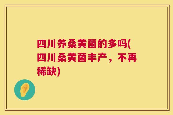 四川养桑黄菌的多吗(四川桑黄菌丰产,不再稀缺) 四川养桑黄菌的多吗(四川桑黄菌丰产,不再稀缺)