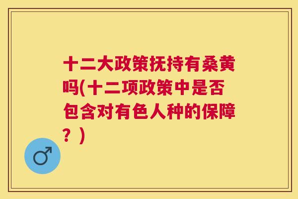 十二大政策抚持有桑黄吗(十二项政策中是否包含对有色人种的保障?) 十二大政策抚持有桑黄吗(十二项政策中是否包含对有色人种的保障?)