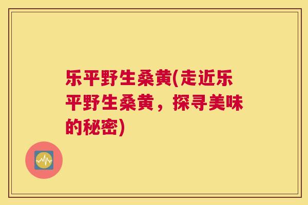 乐平野生桑黄(走近乐平野生桑黄,探寻美味的秘密) 乐平野生桑黄(走近乐平野生桑黄,探寻美味的秘密)