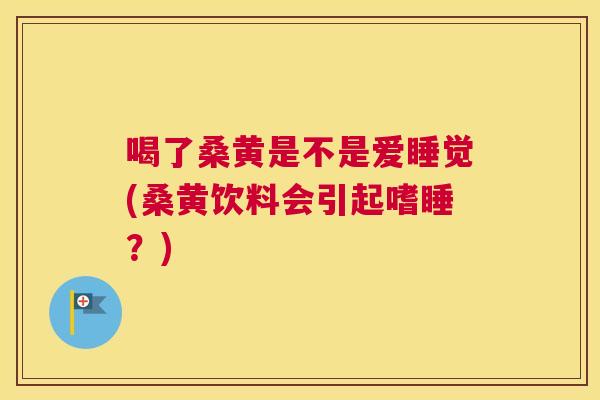喝了桑黄是不是爱睡觉(桑黄饮料会引起嗜睡?) 喝了桑黄是不是爱睡觉(桑黄饮料会引起嗜睡?)