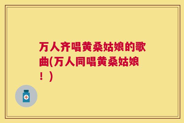万人齐唱黄桑姑娘的歌曲(万人同唱黄桑姑娘!) 万人齐唱黄桑姑娘的歌曲(万人同唱黄桑姑娘!)