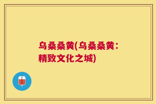 乌桑桑黄(乌桑桑黄:精致文化之城) 乌桑桑黄(乌桑桑黄:精致文化之城)