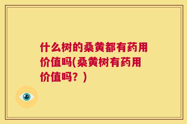 什么树的桑黄都有药用价值吗(桑黄树有药用价值吗?) 什么树的桑黄都有药用价值吗(桑黄树有药用价值吗?)